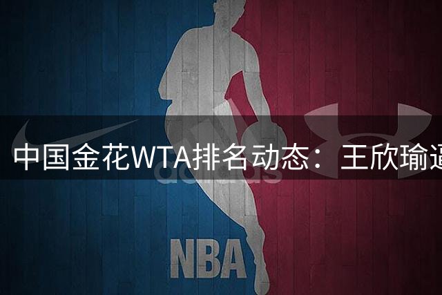 中国金花WTA排名动态：王欣瑜逼近前30 郑钦文飙升12位创生涯新高
