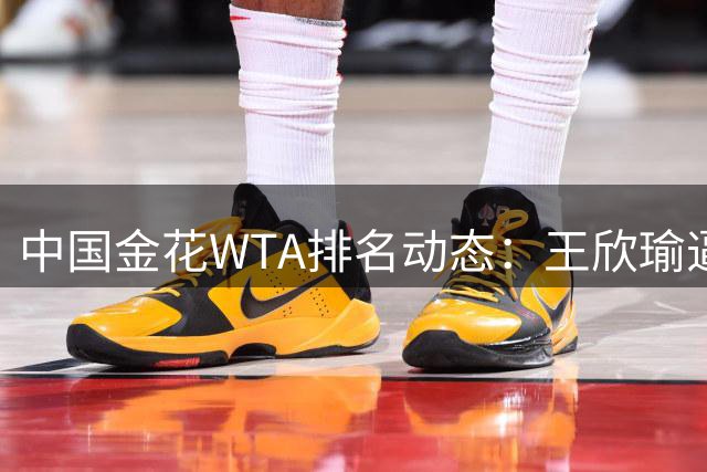 中国金花WTA排名动态：王欣瑜逼近前30 郑钦文飙升12位创生涯新高