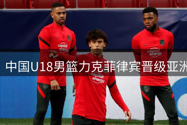 中国U18男篮力克菲律宾晋级亚洲杯四强 王子超陈昱休合砍48分