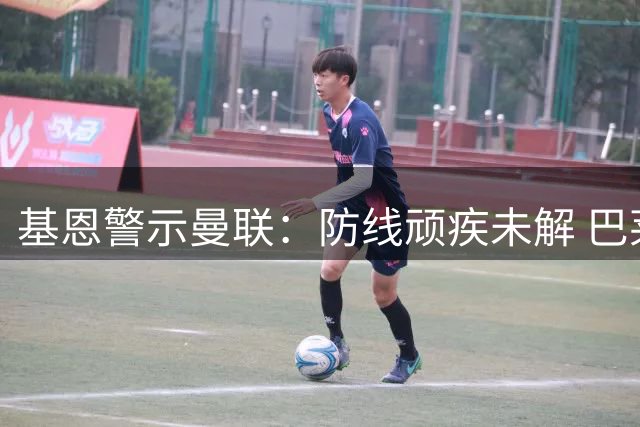 基恩警示曼联：防线顽疾未解 巴莱巴难成救世主