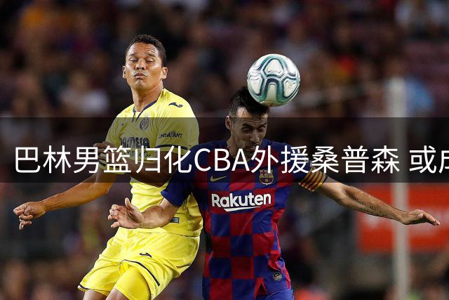 巴林男篮归化CBA外援桑普森 或成中国男篮亚洲杯预选赛对手