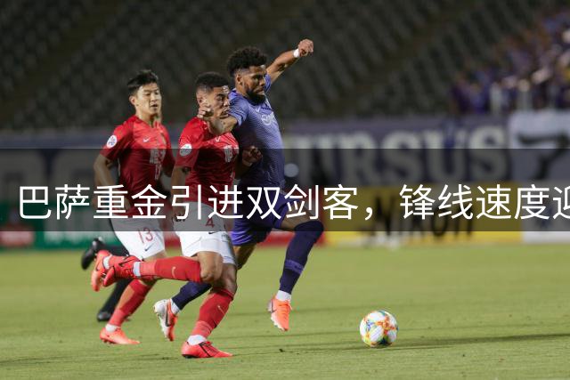 巴萨重金引进双剑客，锋线速度迎来历史性突破