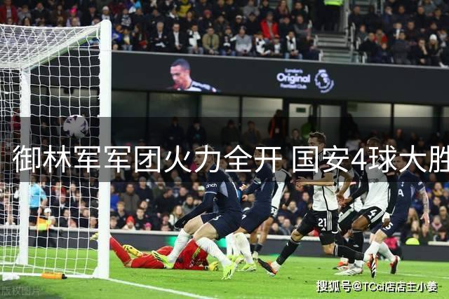 御林军军团火力全开 国安4球大胜彰显王者归来