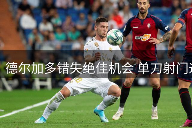 德尔加多错失绝佳机会 单刀射门遭颜骏凌封堵