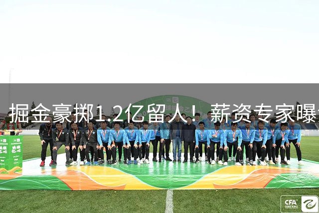 掘金豪掷1.2亿留人！薪资专家曝沃特森决定将触发天价奢侈税