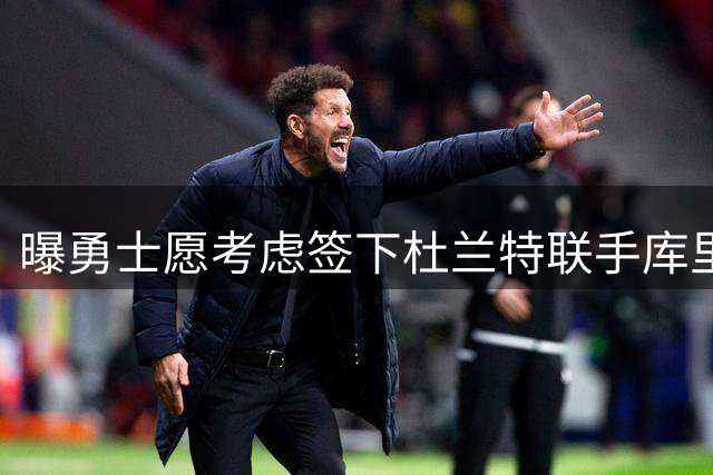 曝勇士愿考虑签下杜兰特联手库里 一年半前拒绝无碍