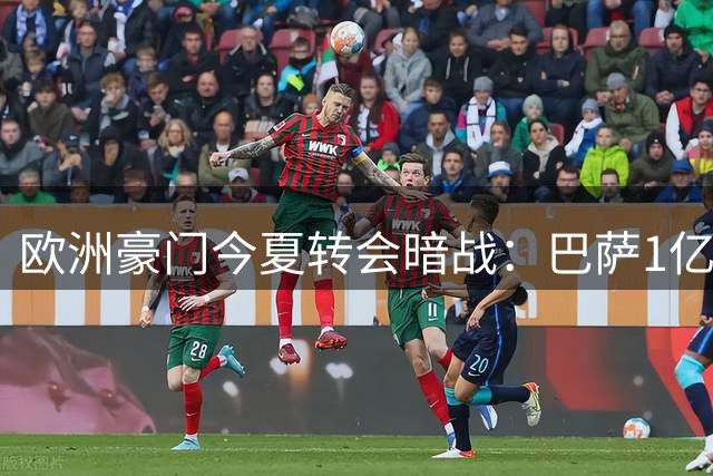 欧洲豪门今夏转会暗战：巴萨1亿豪购遭马竞硬顶 阿森纳突袭搅动棋局