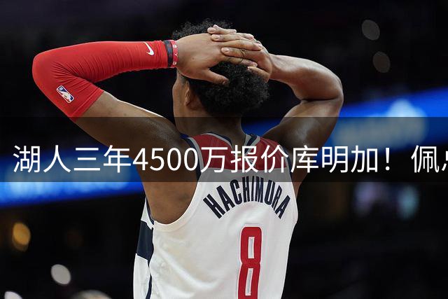 湖人三年4500万报价库明加！佩总还存两大备选：2换1卡约 5换1沃特森
