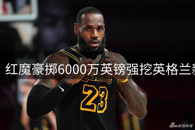 红魔豪掷6000万英镑强挖英格兰新晋国脚 防线升级计划浮出水面