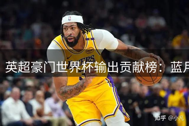 英超豪门世界杯输出贡献榜：蓝月亮领跑，枪手紧随其后