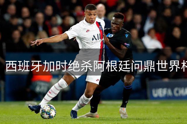 西班牙加时绝杀阿根廷问鼎世界杯 梅西泪别赛场卫冕梦碎