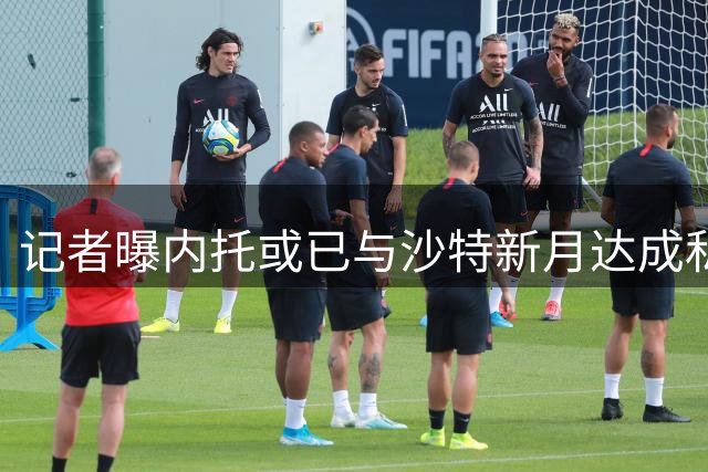 记者曝内托或已与沙特新月达成私下协议