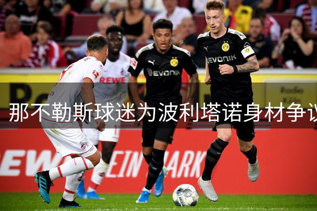 那不勒斯球迷为波利塔诺身材争议站队 副队长获誉"城市英雄