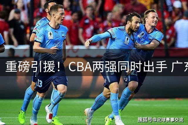 重磅引援！CBA两强同时出手 广东旧将返广州 北控签下前NBA内线
