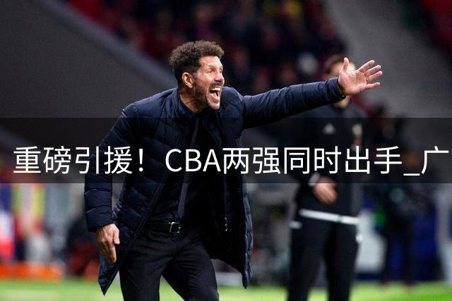 重磅引援！CBA两强同时出手 广东旧将返广州 北控签下前NBA内线