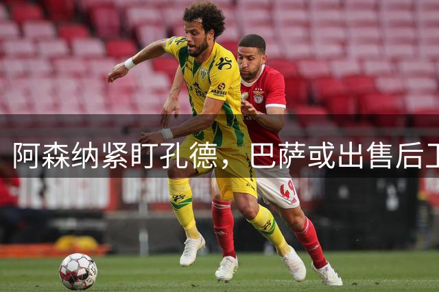 阿森纳紧盯孔德，巴萨或出售后卫缓解财政压力