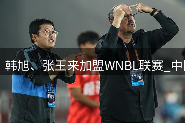 韩旭、张王来加盟WNBL联赛 中国球员已达4人