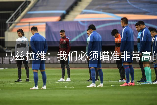 马兹拉维：我们必须瞄准非常高的目标，那就是去争夺冠军奖杯