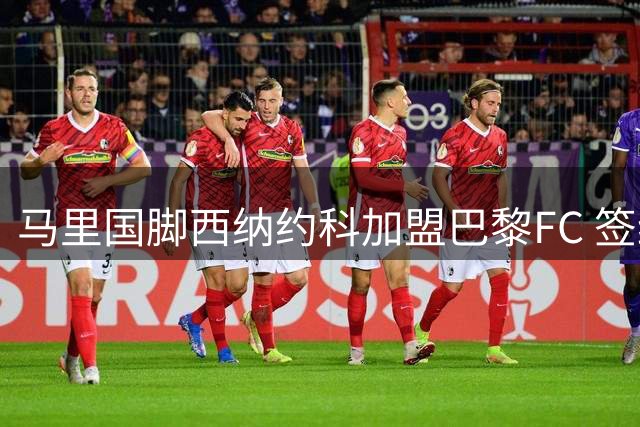 马里国脚西纳约科加盟巴黎FC 签约五年开启职业生涯新篇章