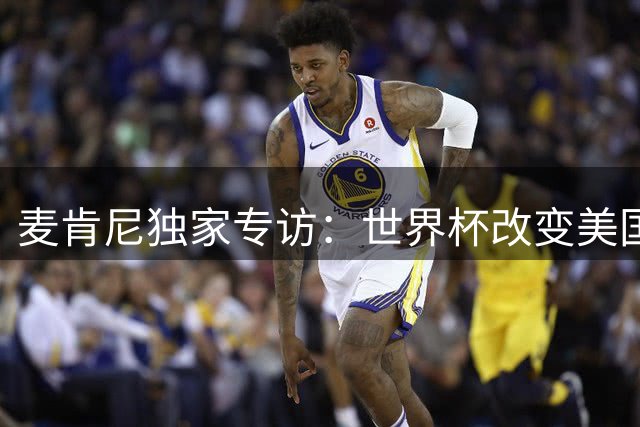 麦肯尼独家专访：世界杯改变美国足球印象 回应争议判罚引热议
