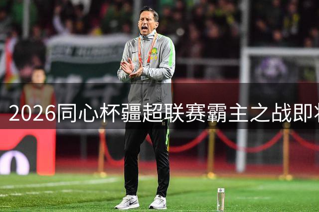 2026"同心杯"疆超联赛霸主之战即将打响