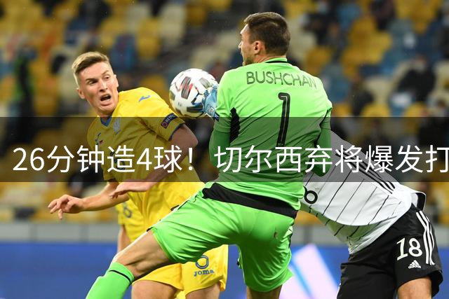 26分钟造4球！切尔西弃将爆发打脸巴西主帅 安帅选人遭质疑
