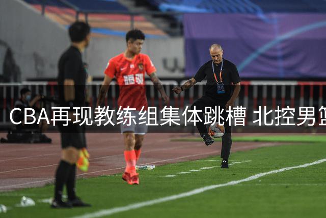 CBA再现教练组集体跳槽 北控男篮挖角宁波整支教练团队