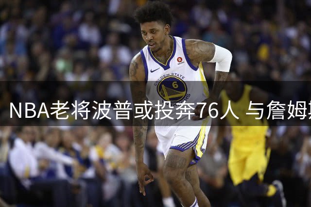 NBA老将波普或投奔76人 与詹姆斯再续冠军前缘